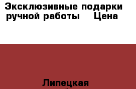 Эксклюзивные подарки, ручной работы. › Цена ­ 300 - Липецкая обл., Измалковский р-н, Пятницкое с. Подарки и сувениры » Изделия ручной работы   